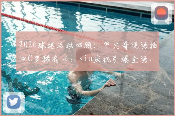 2026球迷活动回顾:甲亢哥现场抽中C罗稀有卡,siu庆祝引爆全场,球星卡价值引热议