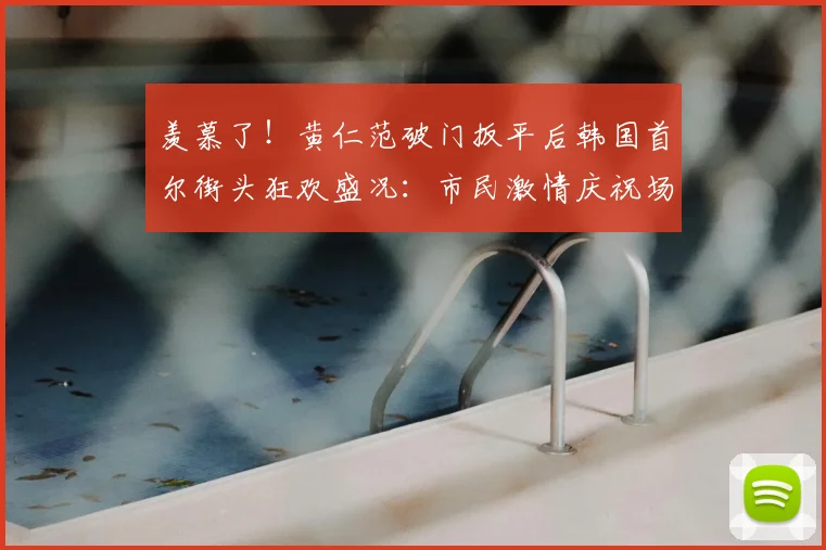 羡慕了！黄仁范破门扳平后韩国首尔街头狂欢盛况：市民激情庆祝场面实拍视频引发热议