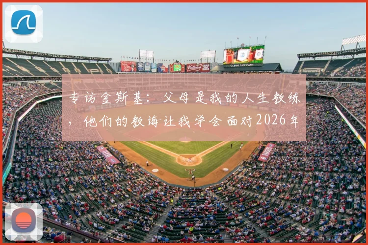 专访金斯基：父母是我的人生教练，他们的教诲让我学会面对2026年赛场内外的所有挑战