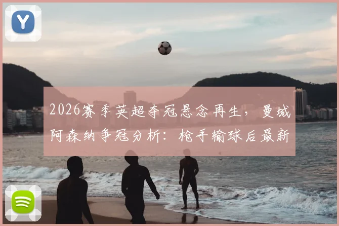 2026赛季英超夺冠悬念再生，曼城阿森纳争冠分析：枪手输球后最新积分榜解读