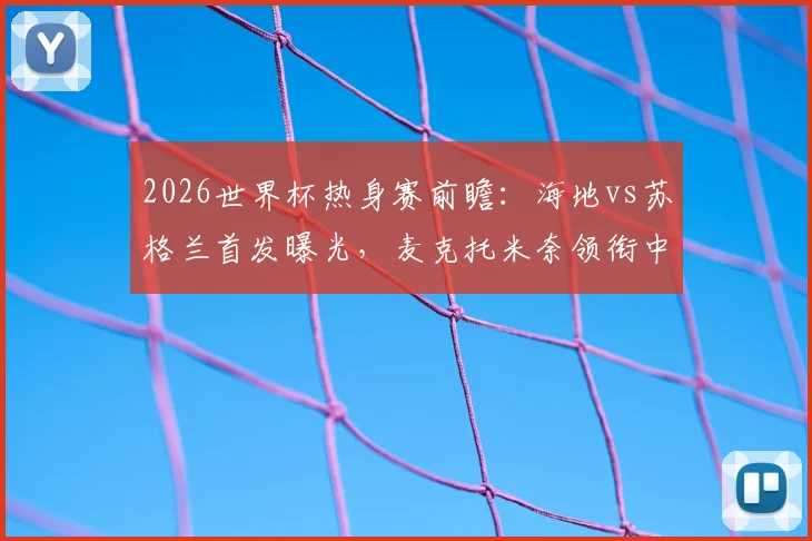 2026世界杯热身赛前瞻:海地vs苏格兰首发曝光,麦克托米奈领衔中场,罗伯逊与麦金坐镇关键位置