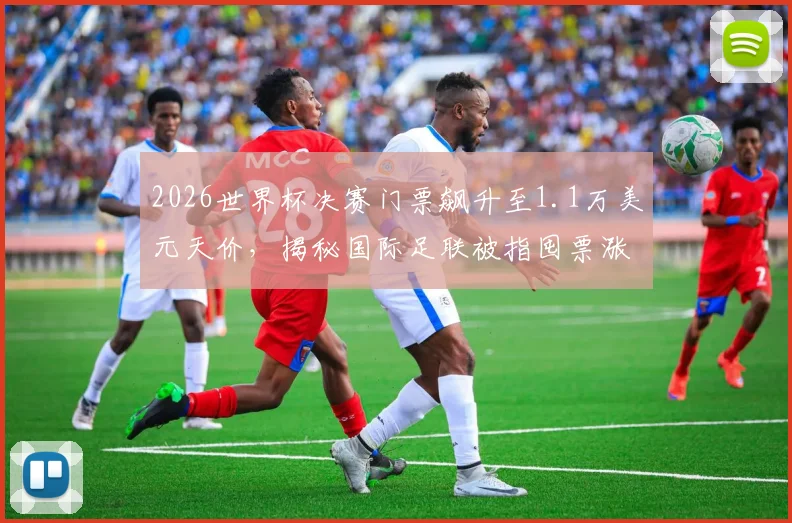 2026世界杯决赛门票飙升至1.1万美元天价，揭秘国际足联被指囤票涨价内幕