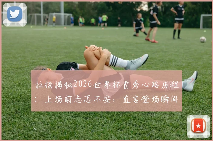 拉扬揭秘2026世界杯首秀心路历程:上场前忐忑不安,直言登场瞬间双腿发软的真实体验与心态调整方法