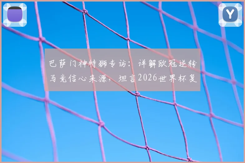 巴萨门神特狮专访：详解欧冠逆转马竞信心来源，坦言2026世界杯复出计划以健康为先