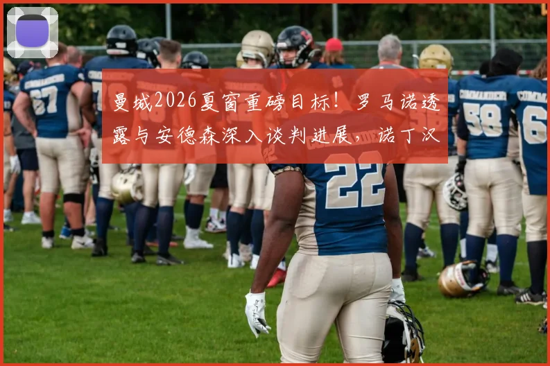曼城2026夏窗重磅目标!罗马诺透露与安德森深入谈判进展,诺丁汉森林队史级要价成焦点