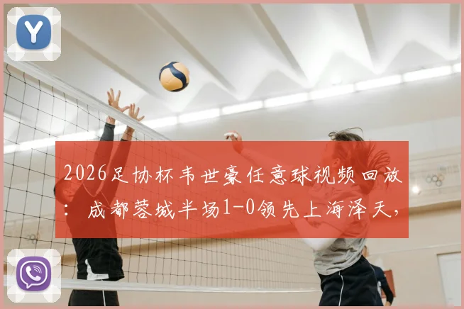 2026足协杯韦世豪任意球视频回放：成都蓉城半场1-0领先上海泽天，附世界波精彩集锦