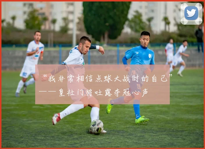 “我非常相信点球大战时的自己”——皇社门将吐露夺冠心声