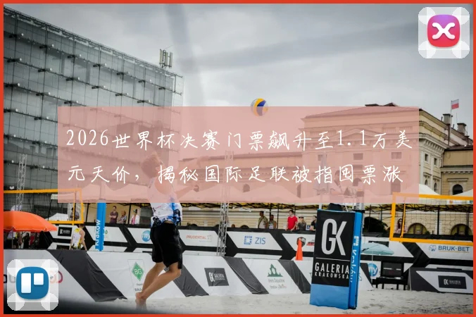 2026世界杯决赛门票飙升至1.1万美元天价，揭秘国际足联被指囤票涨价内幕
