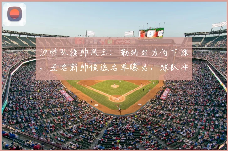 沙特队换帅风云:勒纳尔为何下课,五名新帅候选名单曝光,球队冲击2026世界杯前景分析