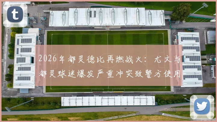 2026年都灵德比再燃战火：尤文与都灵球迷爆发严重冲突致警方使用催泪瓦斯，回顾双方历史恩怨与球场安全警示