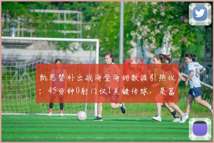 凯恩替补出战海登海姆数据引热议：45分钟0射门仅1关键传球，是蓄力还是状态低迷？