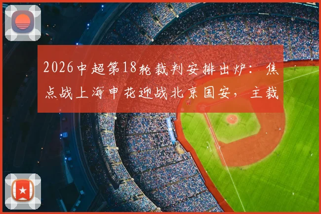 2026中超第18轮裁判安排出炉：焦点战上海申花迎战北京国安，主裁判为何选定李海新