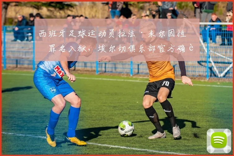 西班牙足球运动员拉法·米尔因性侵罪名入狱，埃尔切俱乐部官方确认已终止其租借合同