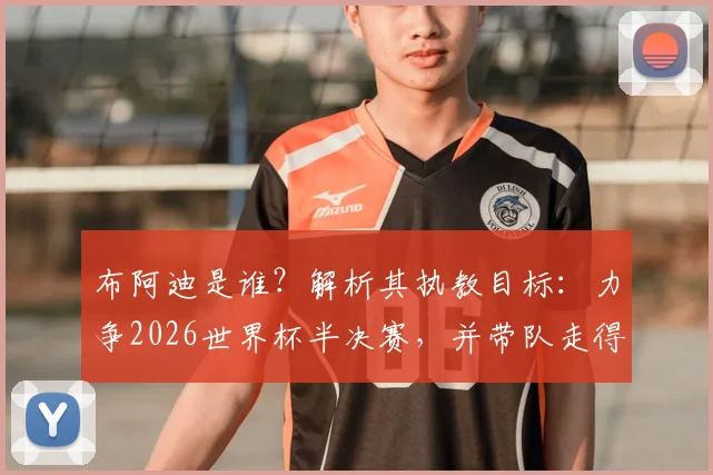 布阿迪是谁?解析其执教目标:力争2026世界杯半决赛,并带队走得更远