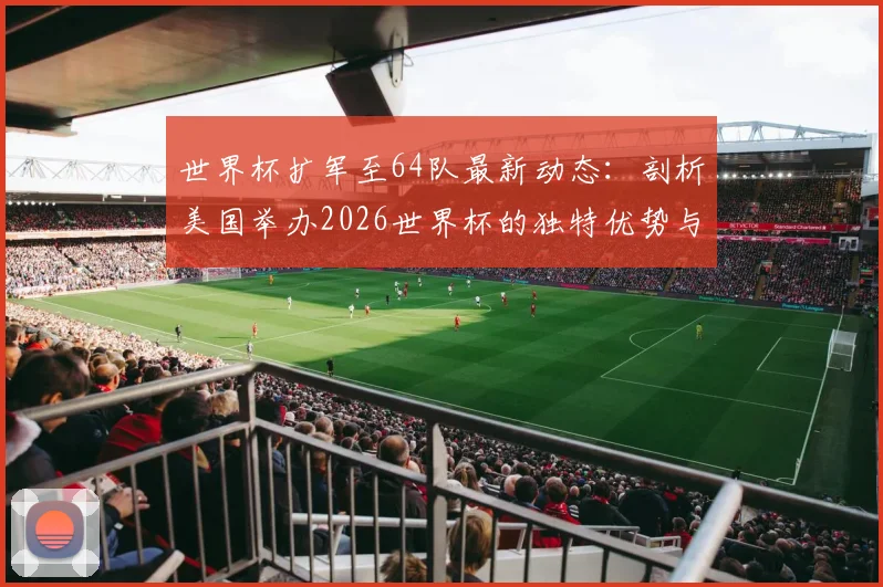 世界杯扩军至64队最新动态：剖析美国举办2026世界杯的独特优势与前景展望