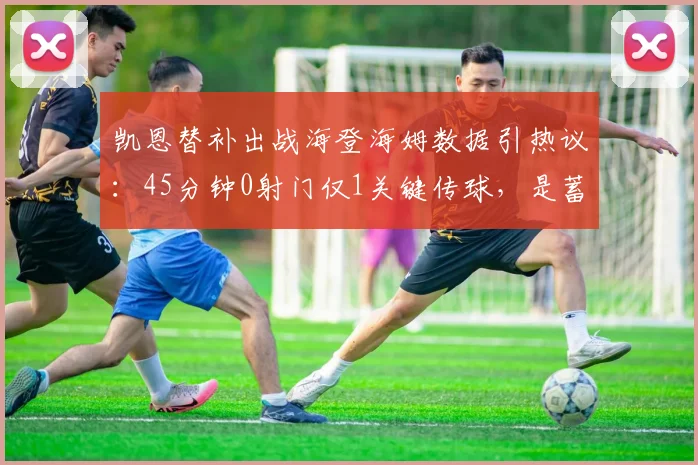 凯恩替补出战海登海姆数据引热议:45分钟0射门仅1关键传球,是蓄力还是状态低迷?