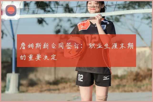 詹姆斯新合同签订：职业生涯末期的重要决定