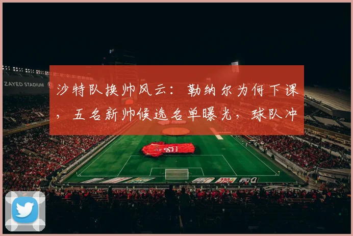 沙特队换帅风云：勒纳尔为何下课，五名新帅候选名单曝光，球队冲击2026世界杯前景分析