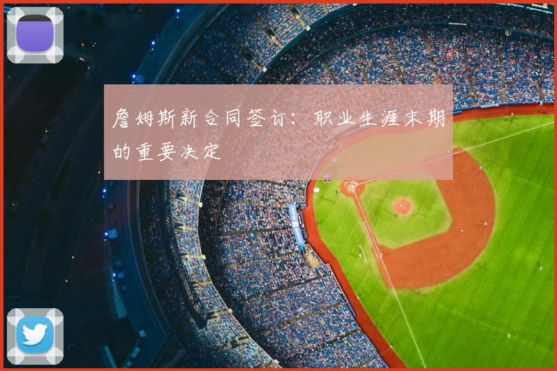 詹姆斯新合同签订:职业生涯末期的重要决定