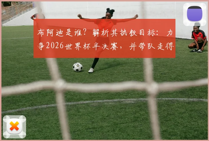 布阿迪是谁？解析其执教目标：力争2026世界杯半决赛，并带队走得更远