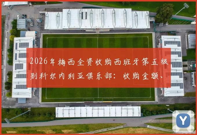 2026年梅西全资收购西班牙第五级别科尔内利亚俱乐部:收购金额、选址原因及未来青训发展计划深度解读