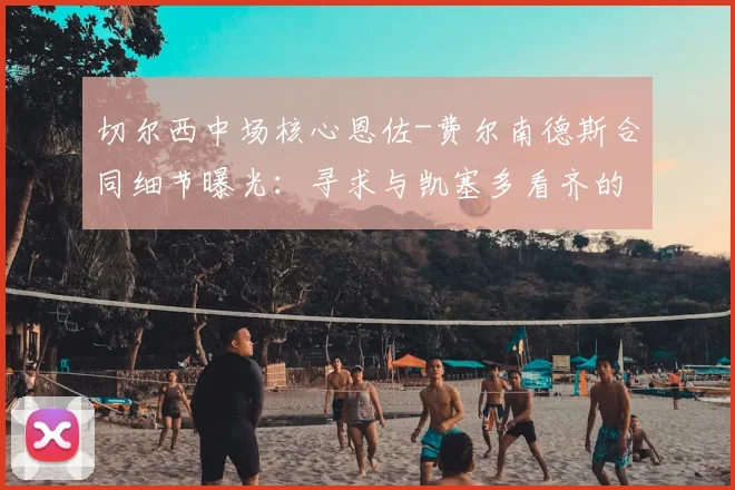 切尔西中场核心恩佐-费尔南德斯合同细节曝光:寻求与凯塞多看齐的待遇,俱乐部计划2026年进行续约谈判