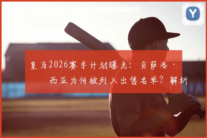 皇马2026赛季计划曝光：贡萨洛·加西亚为何被列入出售名单？解析其离队原因与潜在下家